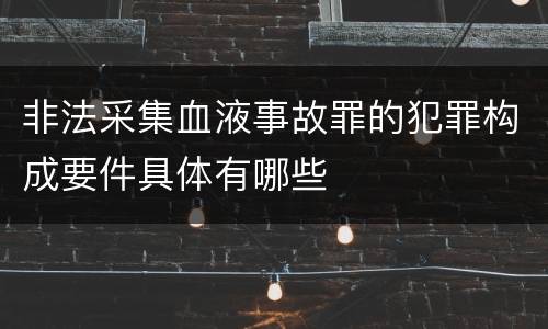 非法采集血液事故罪的犯罪构成要件具体有哪些