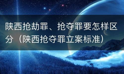 陕西抢劫罪、抢夺罪要怎样区分（陕西抢夺罪立案标准）