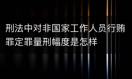 刑法中对非国家工作人员行贿罪定罪量刑幅度是怎样