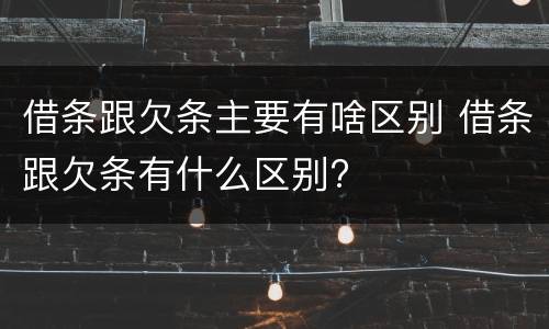 借条跟欠条主要有啥区别 借条跟欠条有什么区别?