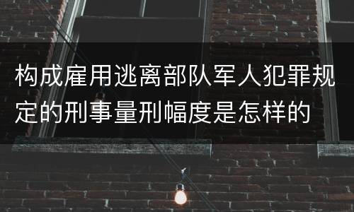 构成雇用逃离部队军人犯罪规定的刑事量刑幅度是怎样的