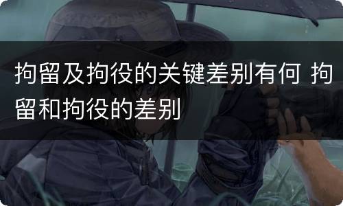 拘留及拘役的关键差别有何 拘留和拘役的差别