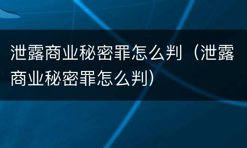 泄露商业秘密罪怎么判（泄露商业秘密罪怎么判）