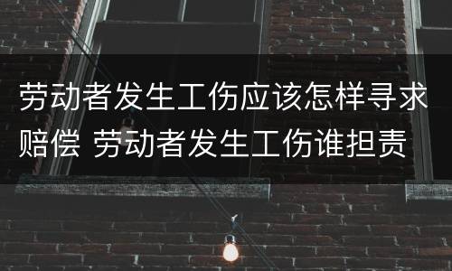 劳动者发生工伤应该怎样寻求赔偿 劳动者发生工伤谁担责