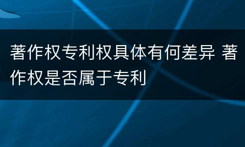 著作权专利权具体有何差异 著作权是否属于专利