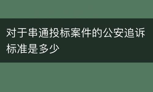 对于串通投标案件的公安追诉标准是多少