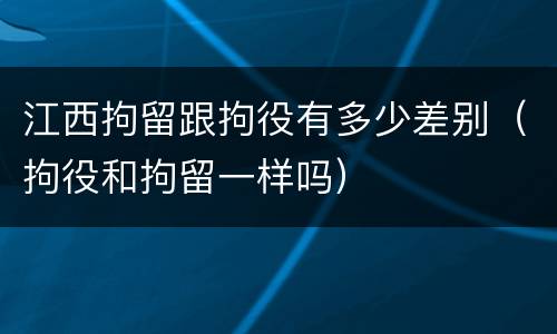 江西拘留跟拘役有多少差别（拘役和拘留一样吗）