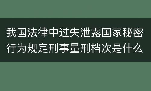 我国法律中过失泄露国家秘密行为规定刑事量刑档次是什么