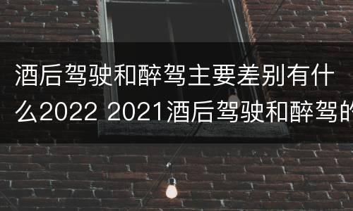 酒后驾驶和醉驾主要差别有什么2022 2021酒后驾驶和醉驾的区别