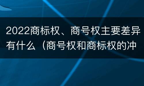 2022商标权、商号权主要差异有什么（商号权和商标权的冲突和解决）