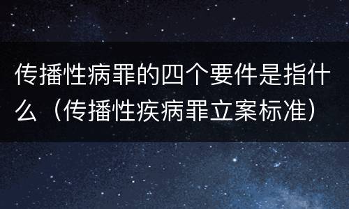 传播性病罪的四个要件是指什么（传播性疾病罪立案标准）