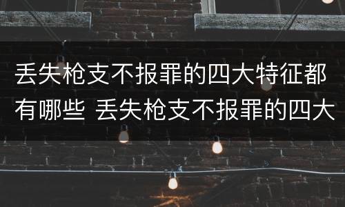 丢失枪支不报罪的四大特征都有哪些 丢失枪支不报罪的四大特征都有哪些表现