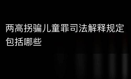 两高拐骗儿童罪司法解释规定包括哪些