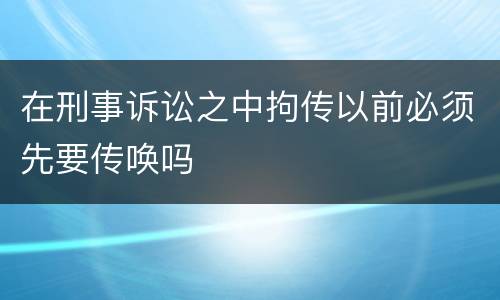 在刑事诉讼之中拘传以前必须先要传唤吗