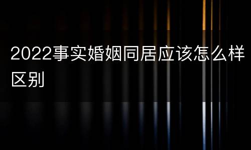 2022事实婚姻同居应该怎么样区别