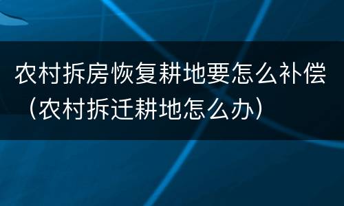 农村拆房恢复耕地要怎么补偿（农村拆迁耕地怎么办）