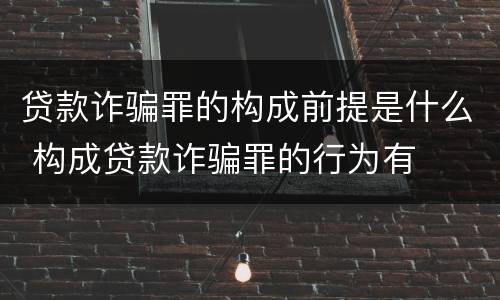 贷款诈骗罪的构成前提是什么 构成贷款诈骗罪的行为有