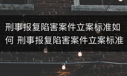 刑事报复陷害案件立案标准如何 刑事报复陷害案件立案标准如何规定的