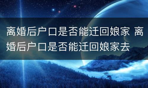 离婚后户口是否能迁回娘家 离婚后户口是否能迁回娘家去