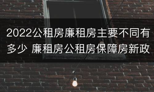 2022公租房廉租房主要不同有多少 廉租房公租房保障房新政策