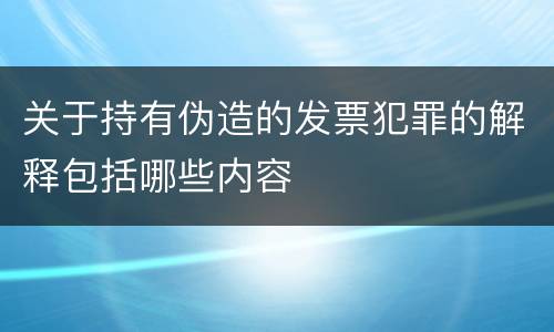 关于持有伪造的发票犯罪的解释包括哪些内容