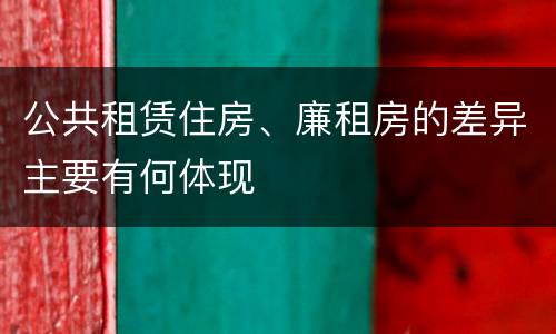 公共租赁住房、廉租房的差异主要有何体现