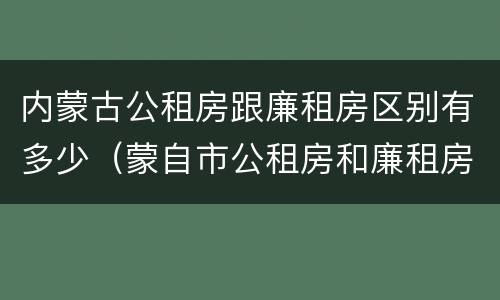 内蒙古公租房跟廉租房区别有多少（蒙自市公租房和廉租房）