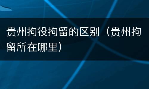 贵州拘役拘留的区别（贵州拘留所在哪里）