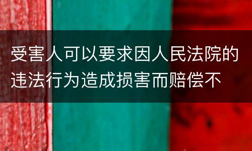 受害人可以要求因人民法院的违法行为造成损害而赔偿不