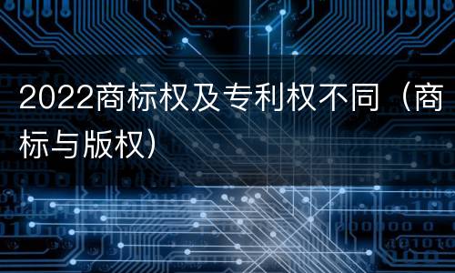 2022商标权及专利权不同（商标与版权）