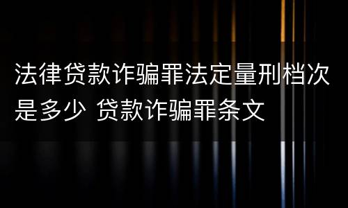 法律贷款诈骗罪法定量刑档次是多少 贷款诈骗罪条文