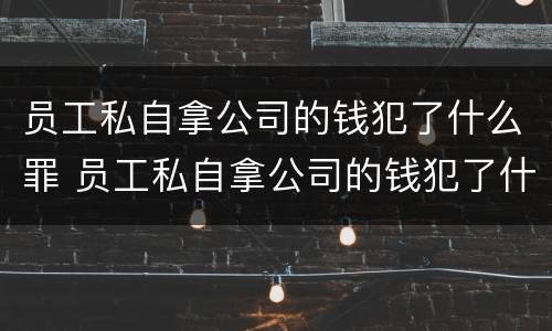 员工私自拿公司的钱犯了什么罪 员工私自拿公司的钱犯了什么罪呢