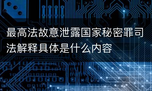 最高法故意泄露国家秘密罪司法解释具体是什么内容