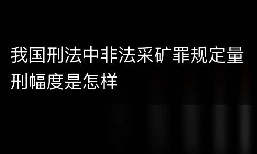 我国刑法中非法采矿罪规定量刑幅度是怎样