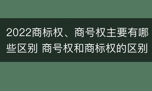 2022商标权、商号权主要有哪些区别 商号权和商标权的区别