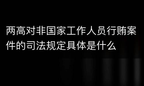 两高对非国家工作人员行贿案件的司法规定具体是什么