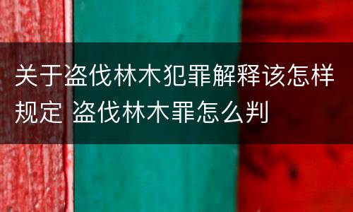 关于盗伐林木犯罪解释该怎样规定 盗伐林木罪怎么判