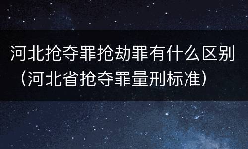 河北抢夺罪抢劫罪有什么区别（河北省抢夺罪量刑标准）