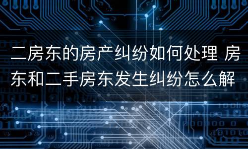 二房东的房产纠纷如何处理 房东和二手房东发生纠纷怎么解决