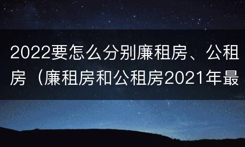 2022要怎么分别廉租房、公租房（廉租房和公租房2021年最新通知）