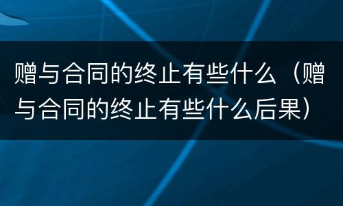 赠与合同的终止有些什么（赠与合同的终止有些什么后果）