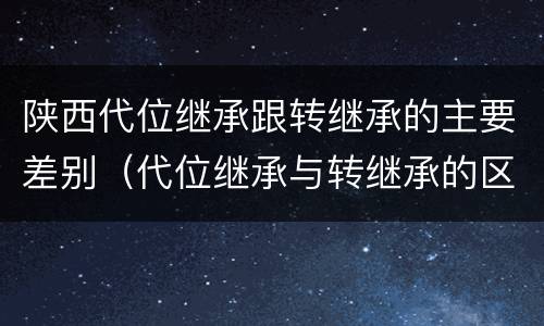 陕西代位继承跟转继承的主要差别（代位继承与转继承的区别有哪些?）