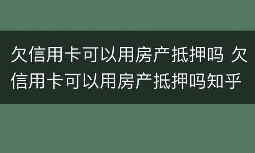 欠信用卡可以用房产抵押吗 欠信用卡可以用房产抵押吗知乎