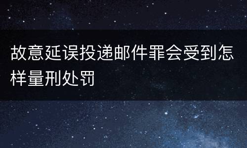 故意延误投递邮件罪会受到怎样量刑处罚