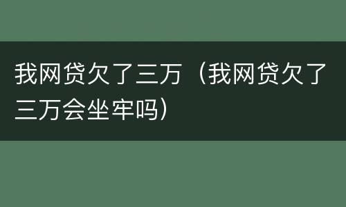 我网贷欠了三万（我网贷欠了三万会坐牢吗）