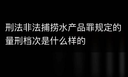 刑法非法捕捞水产品罪规定的量刑档次是什么样的