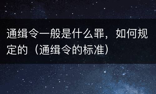 通缉令一般是什么罪，如何规定的（通缉令的标准）