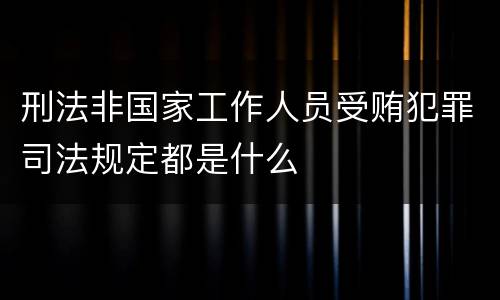 刑法非国家工作人员受贿犯罪司法规定都是什么