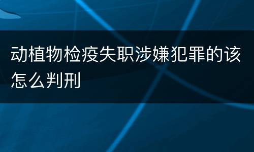 动植物检疫失职涉嫌犯罪的该怎么判刑