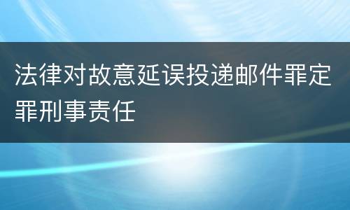 法律对故意延误投递邮件罪定罪刑事责任